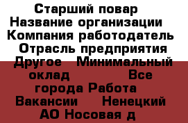 Старший повар › Название организации ­ Компания-работодатель › Отрасль предприятия ­ Другое › Минимальный оклад ­ 18 000 - Все города Работа » Вакансии   . Ненецкий АО,Носовая д.